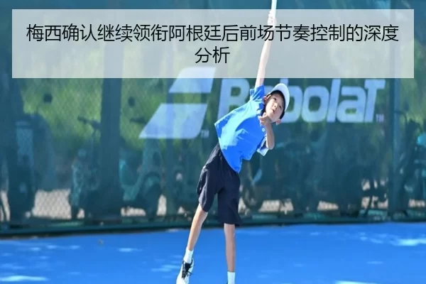 梅西确认继续领衔阿根廷后前场节奏控制的深度分析 | xingkong